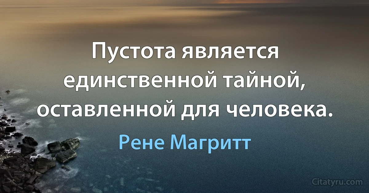 Пустота является единственной тайной, оставленной для человека. (Рене Магритт)