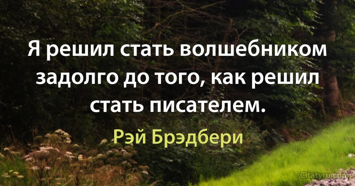 Я решил стать волшебником задолго до того, как решил стать писателем. (Рэй Брэдбери)