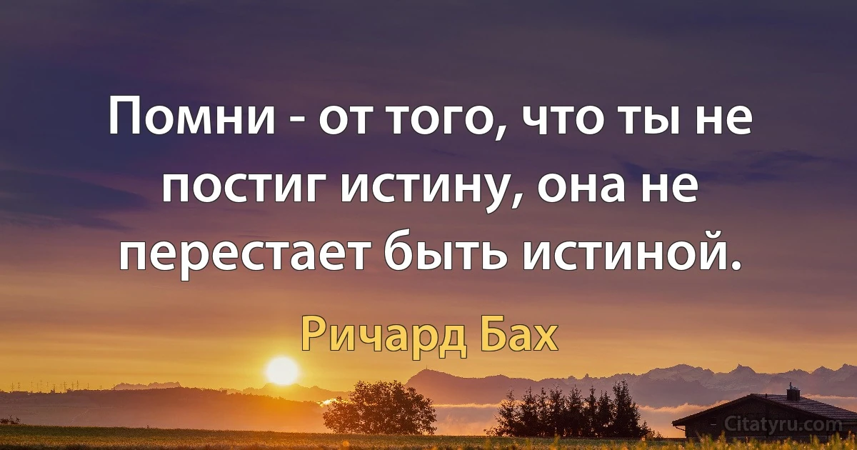 Помни - от того, что ты не постиг истину, она не перестает быть истиной. (Ричард Бах)