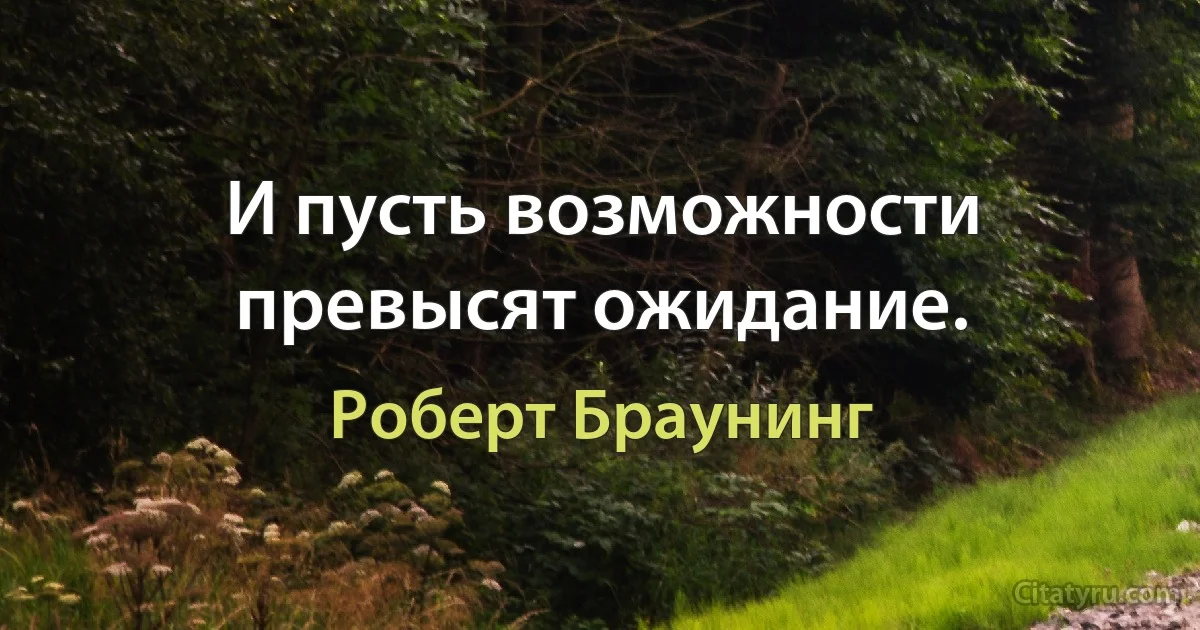 И пусть возможности превысят ожидание. (Роберт Браунинг)