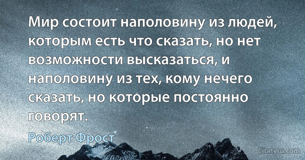 Мир состоит наполовину из людей, которым есть что сказать, но нет возможности высказаться, и наполовину из тех, кому нечего сказать, но которые постоянно говорят. (Роберт Фрост)