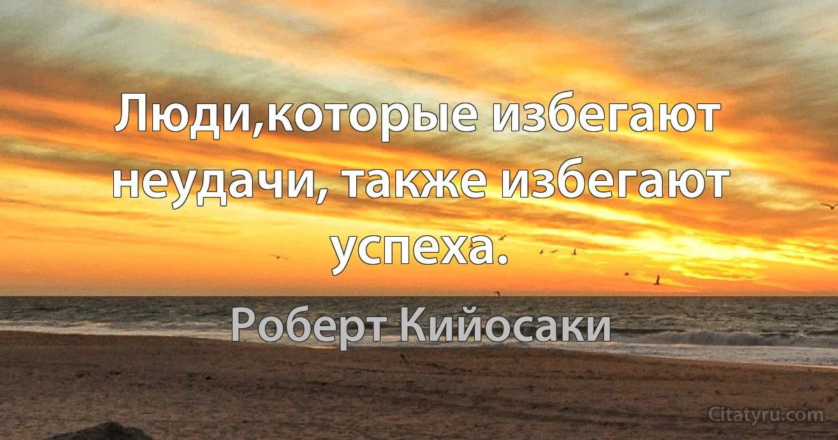 Люди,которые избегают неудачи, также избегают успеха. (Роберт Кийосаки)