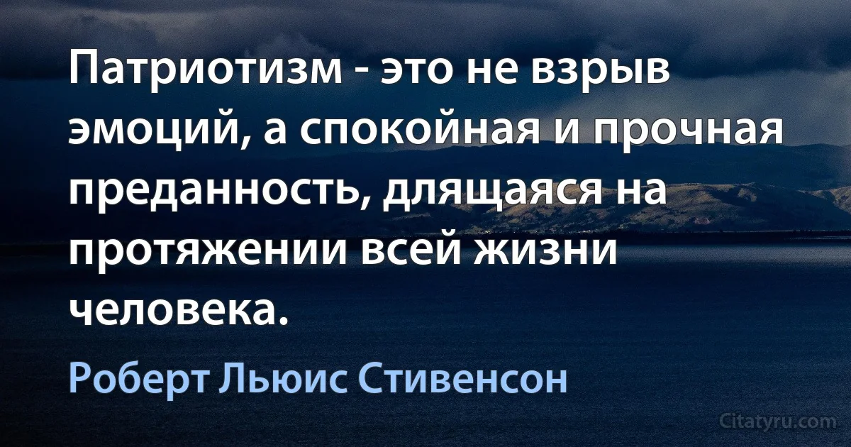 Патриотизм - это не взрыв эмоций, а спокойная и прочная преданность, длящаяся на протяжении всей жизни человека. (Роберт Льюис Стивенсон)