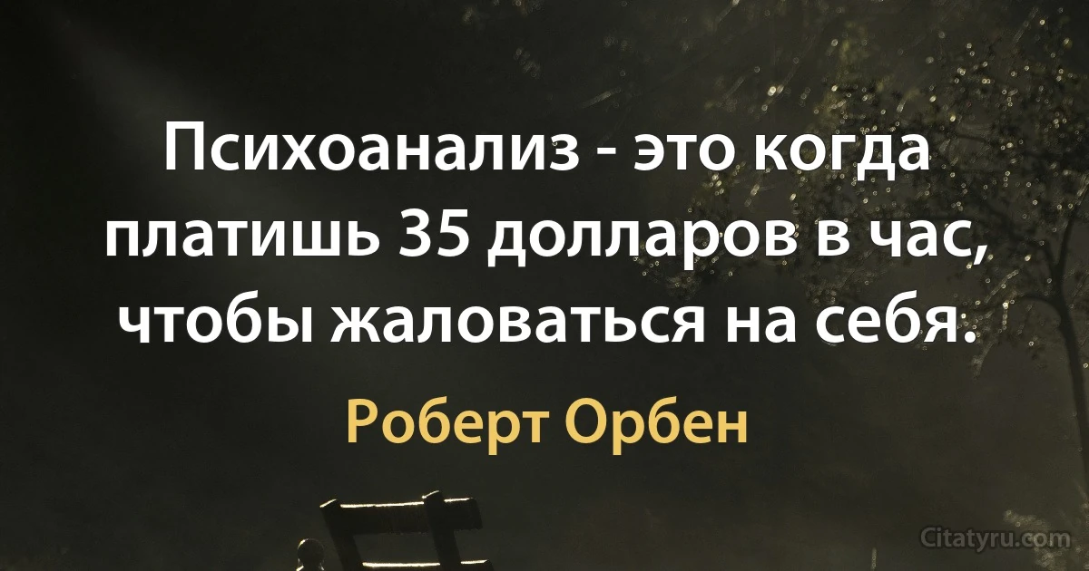 Психоанализ - это когда платишь 35 долларов в час, чтобы жаловаться на себя. (Роберт Орбен)