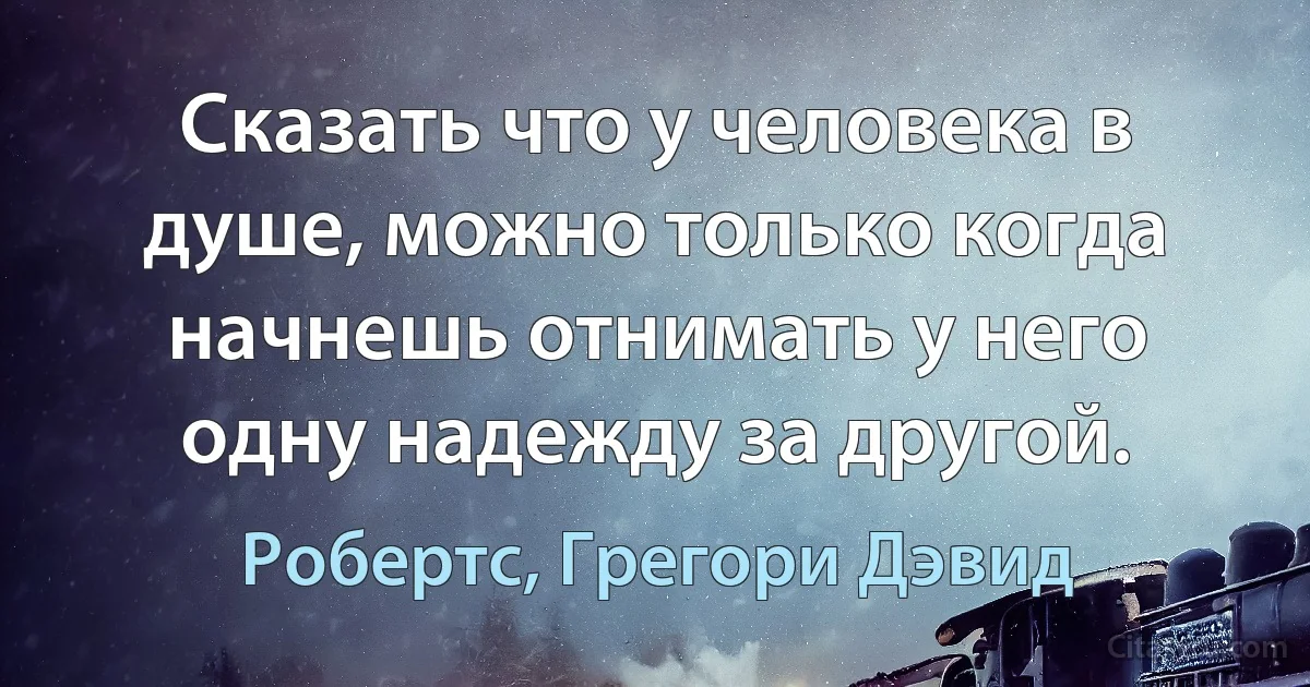 Сказать что у человека в душе, можно только когда начнешь отнимать у него одну надежду за другой. (Робертс, Грегори Дэвид)