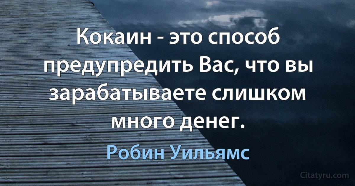 Кокаин - это способ предупредить Вас, что вы зарабатываете слишком много денег. (Робин Уильямс)