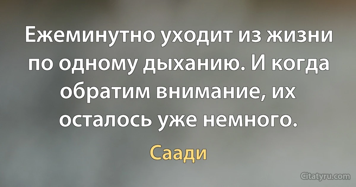 Ежеминутно уходит из жизни по одному дыханию. И когда обратим внимание, их осталось уже немного. (Саади)