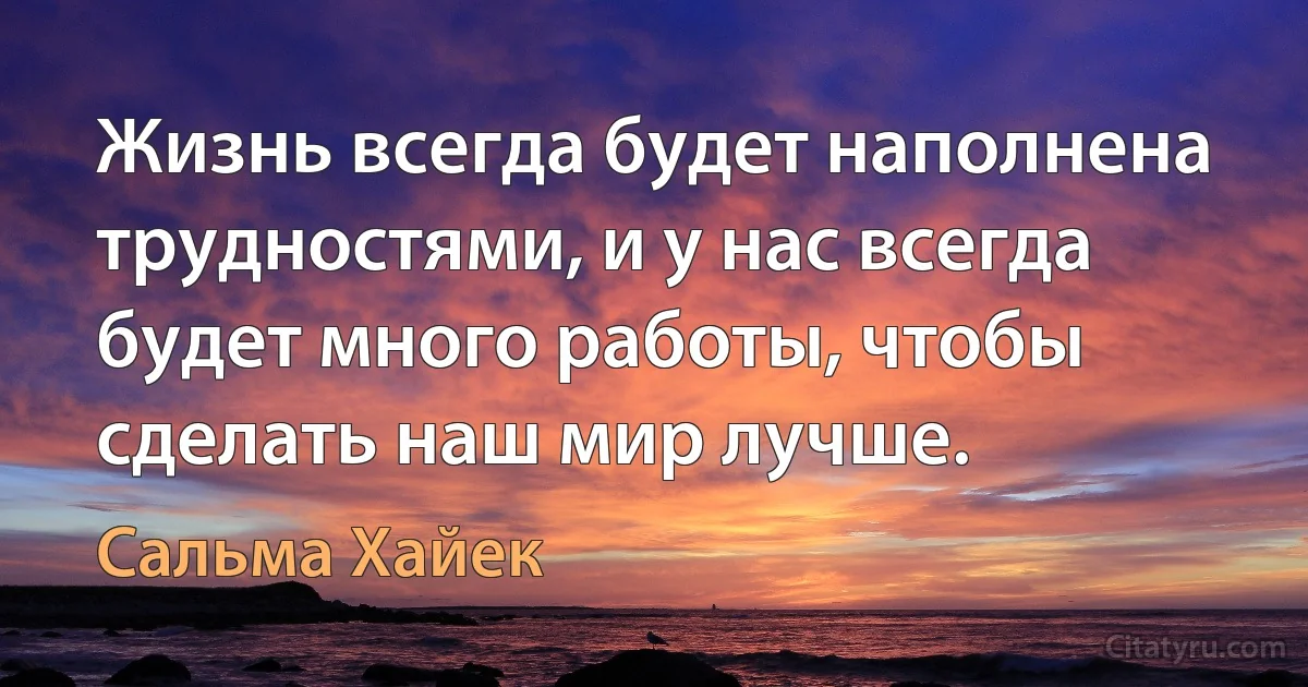 Жизнь всегда будет наполнена трудностями, и у нас всегда будет много работы, чтобы сделать наш мир лучше. (Сальма Хайек)