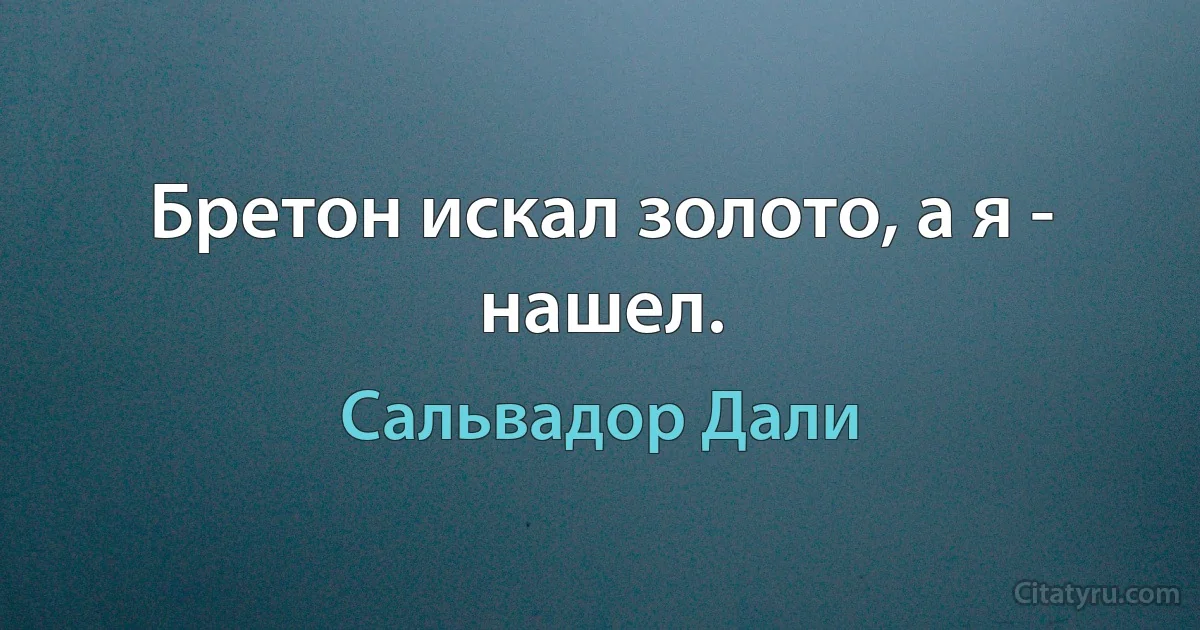 Бретон искал золото, а я - нашел. (Сальвадор Дали)