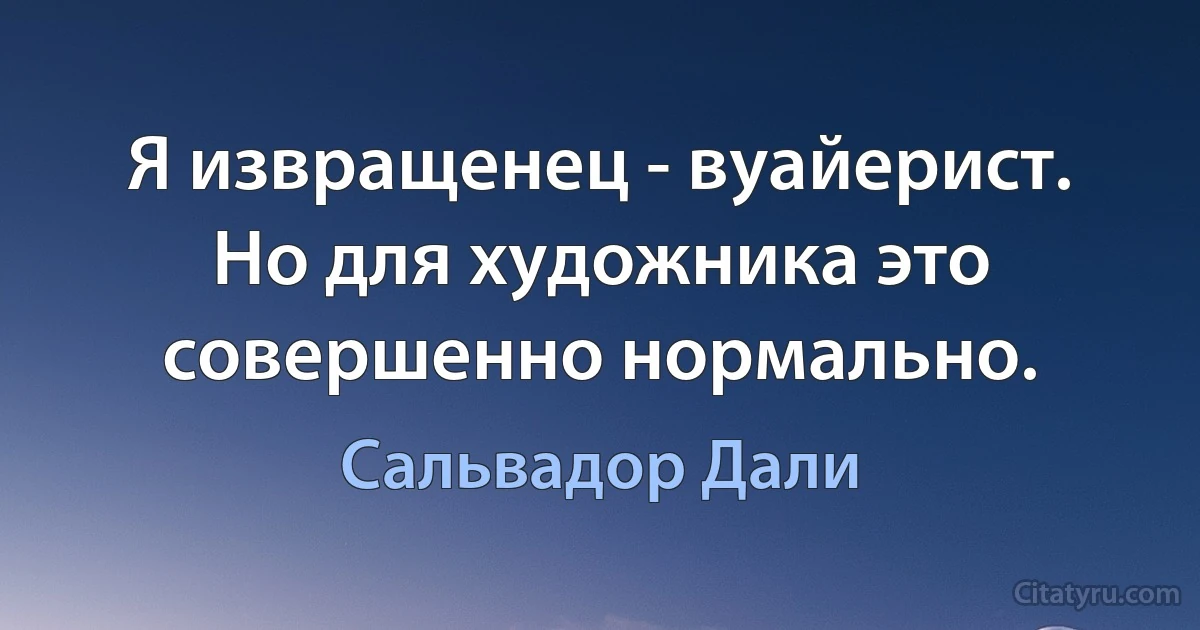 Я извращенец - вуайерист. Но для художника это совершенно нормально. (Сальвадор Дали)