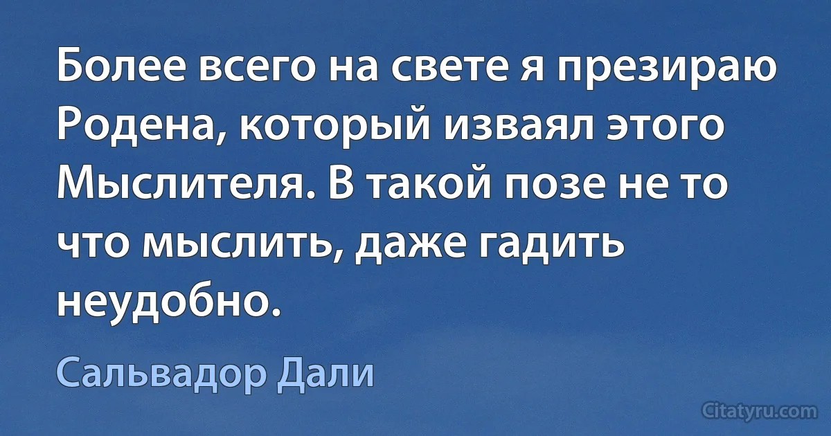 Более всего на свете я презираю Родена, который изваял этого Мыслителя. В такой позе не то что мыслить, даже гадить неудобно. (Сальвадор Дали)