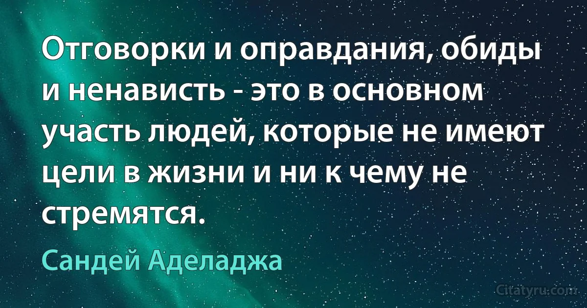 Отговорки и оправдания, обиды и ненависть - это в основном участь людей, которые не имеют цели в жизни и ни к чему не стремятся. (Сандей Аделаджа)