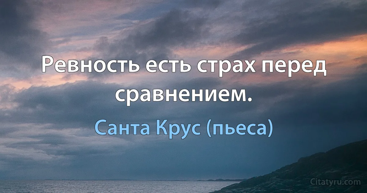 Ревность есть страх перед сравнением. (Санта Крус (пьеса))