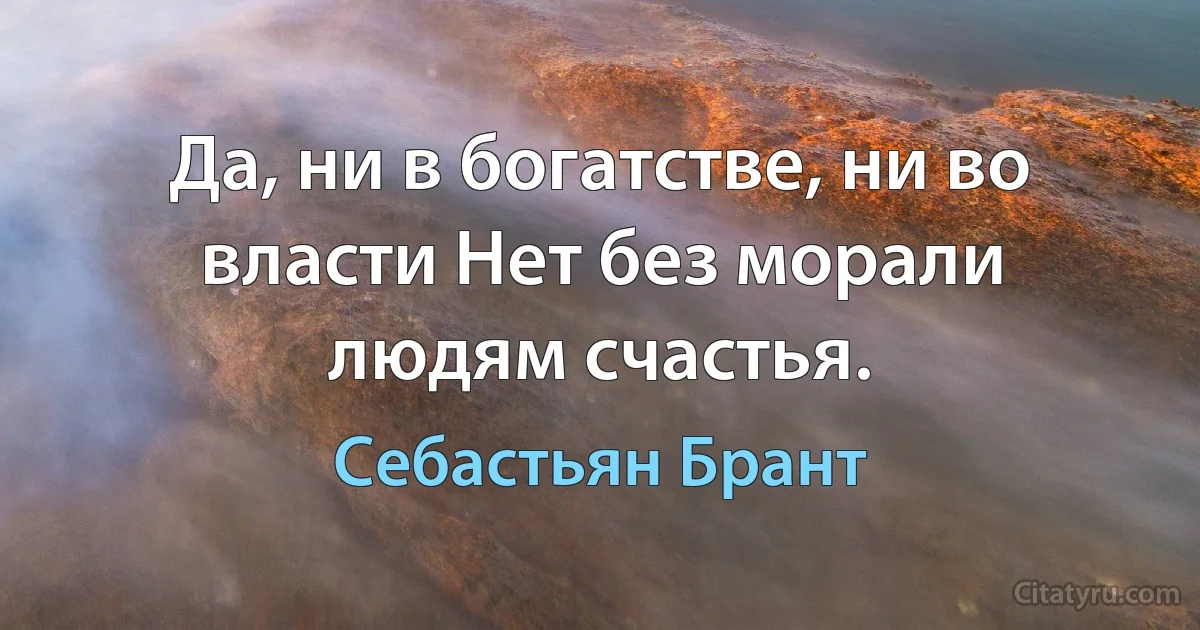 Да, ни в богатстве, ни во власти Нет без морали людям счастья. (Себастьян Брант)