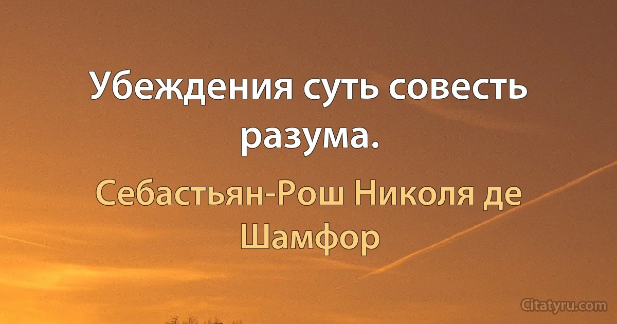 Убеждения суть совесть разума. (Себастьян-Рош Николя де Шамфор)