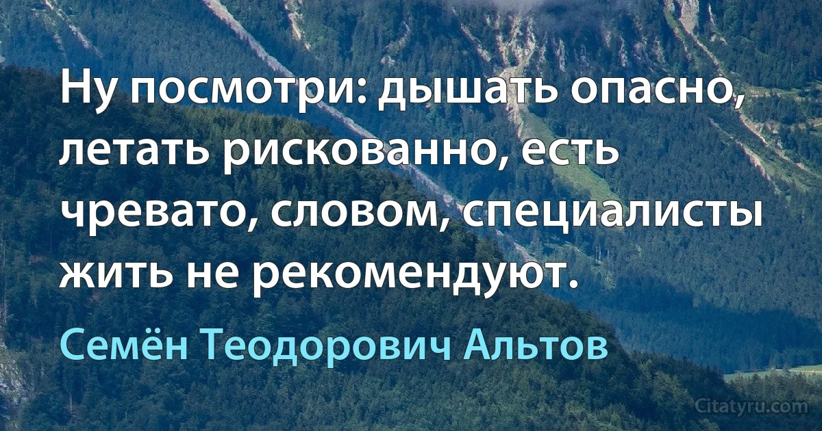 Ну посмотри: дышать опасно, летать рискованно, есть чревато, словом, специалисты жить не рекомендуют. (Семён Теодорович Альтов)