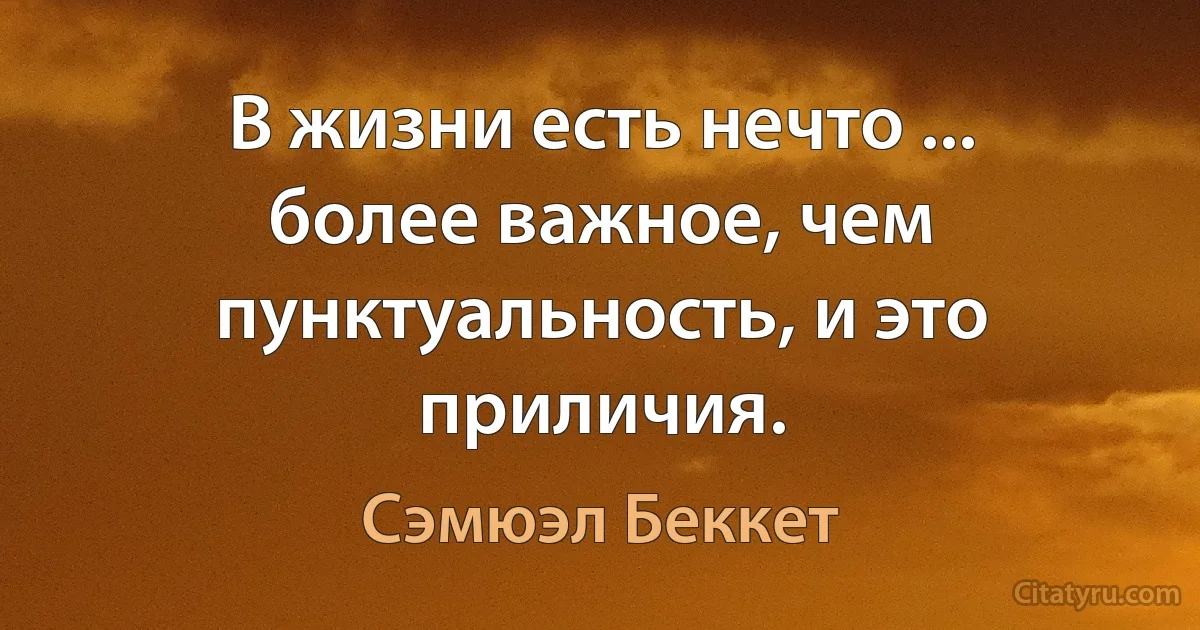 В жизни есть нечто ... более важное, чем пунктуальность, и это приличия. (Сэмюэл Беккет)