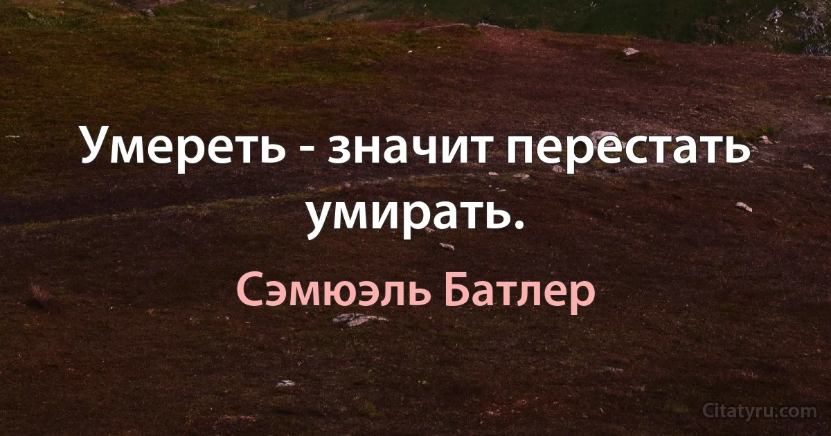 Умереть - значит перестать умирать. (Сэмюэль Батлер)