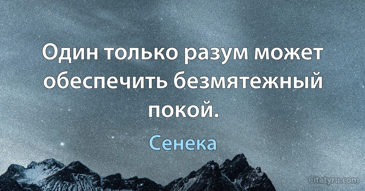 Один только разум может обеспечить безмятежный покой. (Сенека)