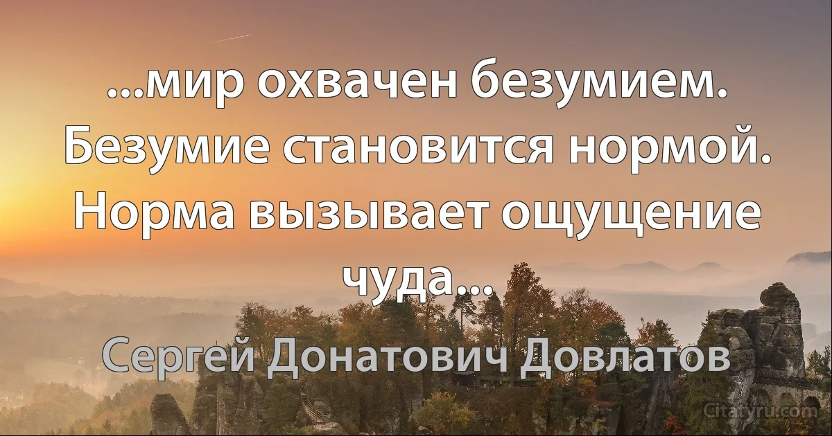 ...мир охвачен безумием. Безумие становится нормой. Норма вызывает ощущение чуда... (Сергей Донатович Довлатов)