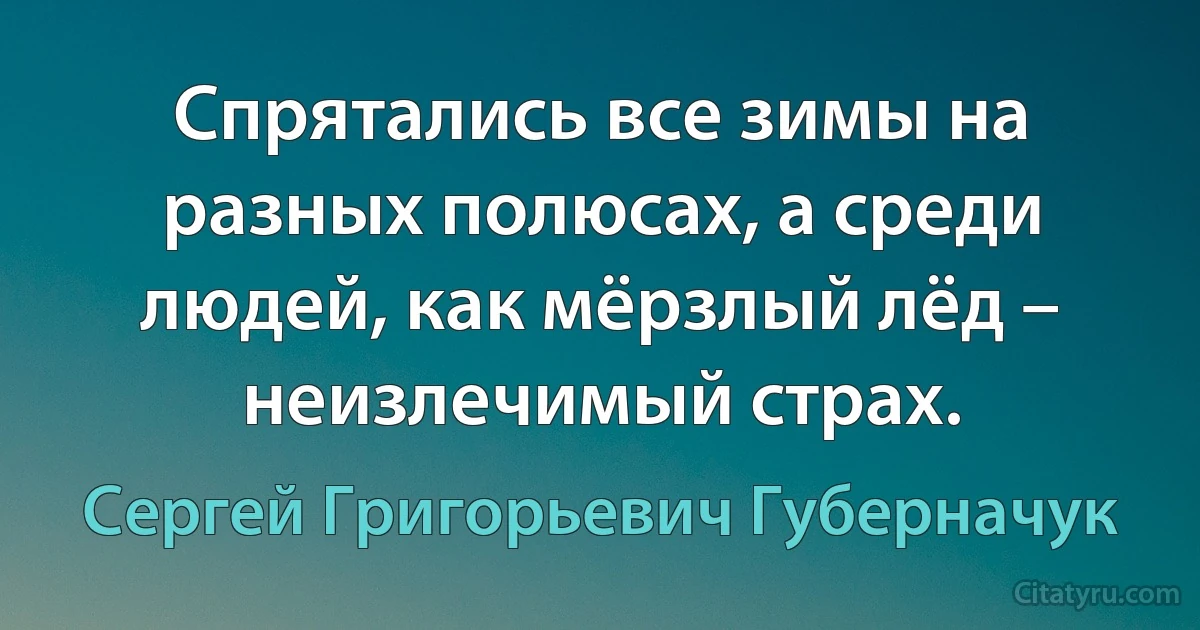 Спрятались все зимы на разных полюсах, а среди людей, как мёрзлый лёд – неизлечимый страх. (Сергей Григорьевич Губерначук)