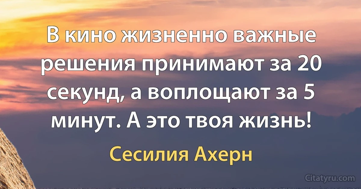 В кино жизненно важные решения принимают за 20 секунд, а воплощают за 5 минут. А это твоя жизнь! (Сесилия Ахерн)