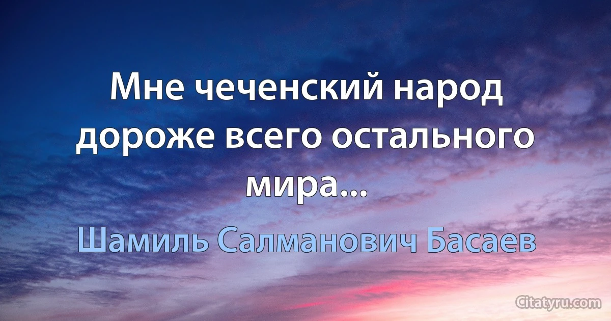 Мне чеченский народ дороже всего остального мира... (Шамиль Салманович Басаев)