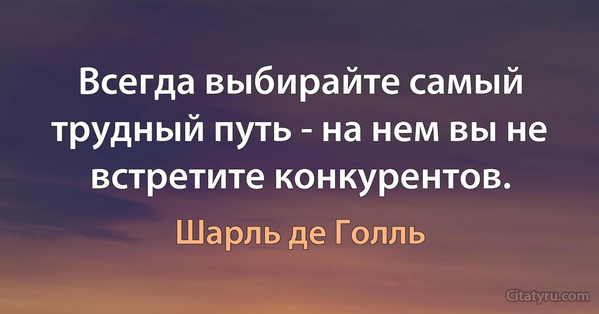 Всегда выбирайте самый трудный путь - на нем вы не встретите конкурентов. (Шарль де Голль)