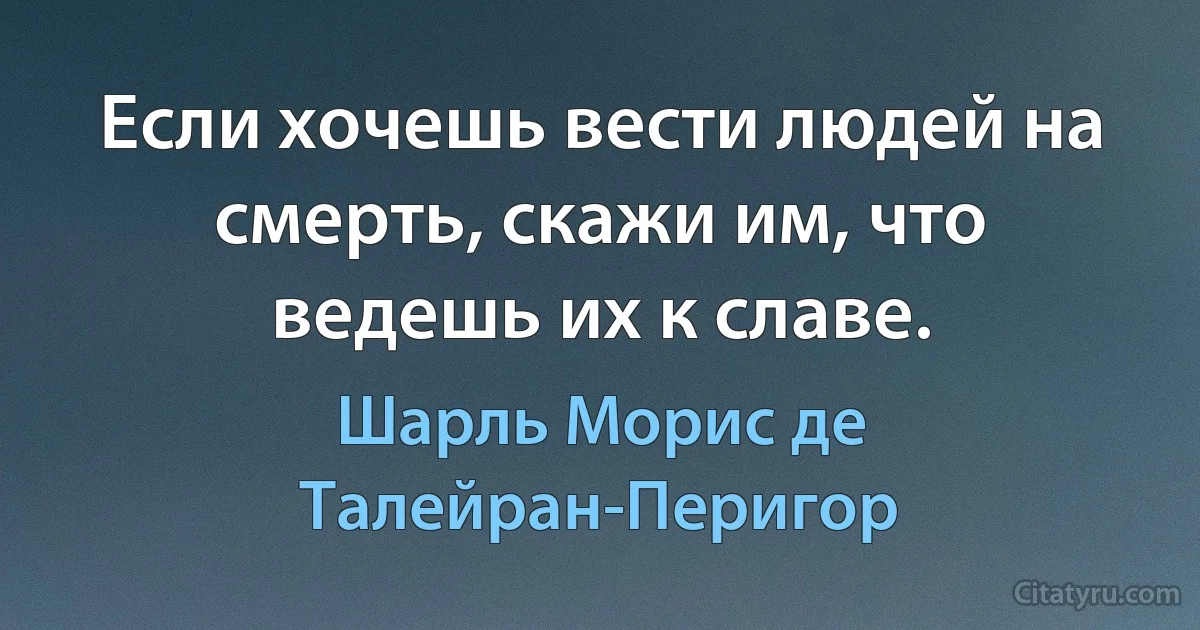 Если хочешь вести людей на смерть, скажи им, что ведешь их к славе. (Шарль Морис де Талейран-Перигор)