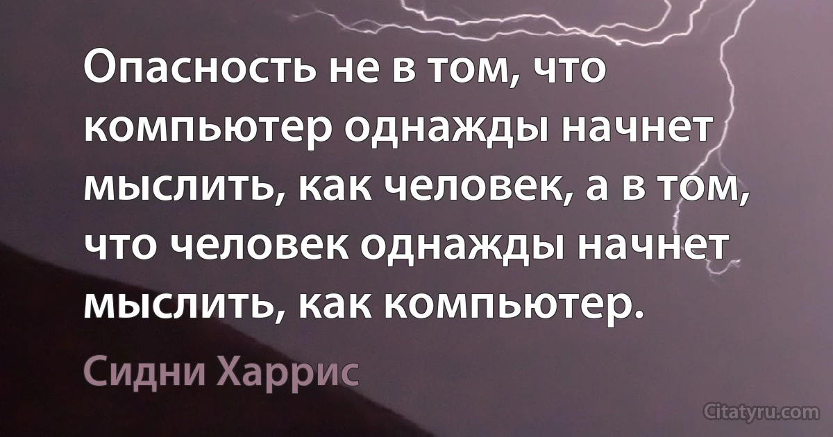 Опасность не в том, что компьютер однажды начнет мыслить, как человек, а в том, что человек однажды начнет мыслить, как компьютер. (Сидни Харрис)