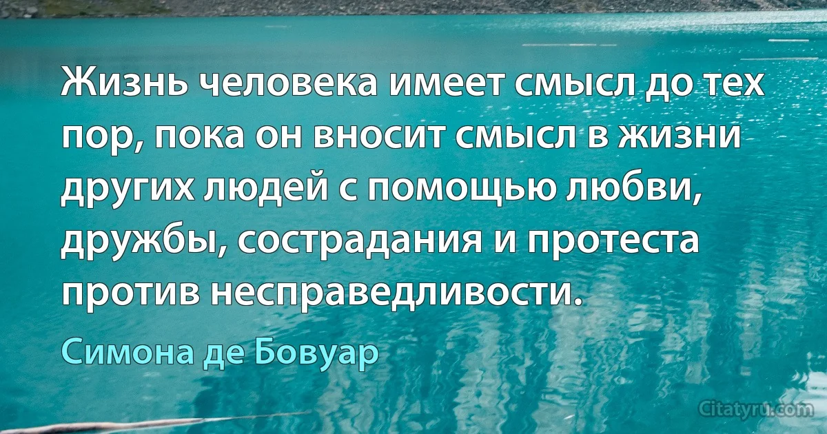 Жизнь человека имеет смысл до тех пор, пока он вносит смысл в жизни других людей с помощью любви, дружбы, сострадания и протеста против несправедливости. (Симона де Бовуар)