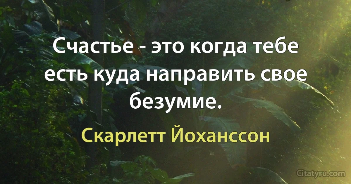 Счастье - это когда тебе есть куда направить свое безумие. (Скарлетт Йоханссон)