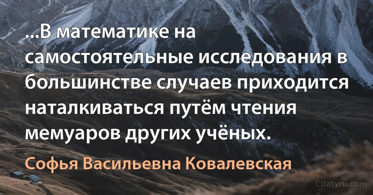 ...В математике на самостоятельные исследования в большинстве случаев приходится наталкиваться путём чтения мемуаров других учёных. (Софья Васильевна Ковалевская)