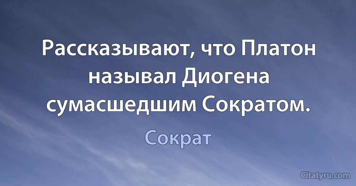 Рассказывают, что Платон называл Диогена сумасшедшим Сократом. (Сократ)