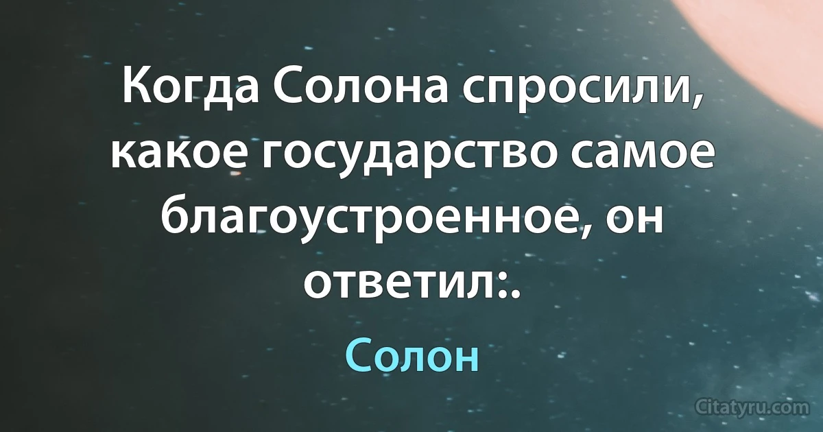 Когда Солона спросили, какое государство самое благоустроенное, он ответил:. (Солон)