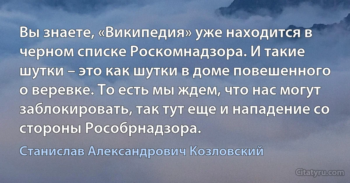 Вы знаете, «Википедия» уже находится в черном списке Роскомнадзора. И такие шутки – это как шутки в доме повешенного о веревке. То есть мы ждем, что нас могут заблокировать, так тут еще и нападение со стороны Рособрнадзора. (Станислав Александрович Козловский)