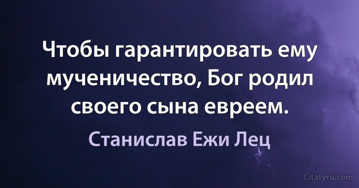 Чтобы гарантировать ему мученичество, Бог родил своего сына евреем. (Станислав Ежи Лец)