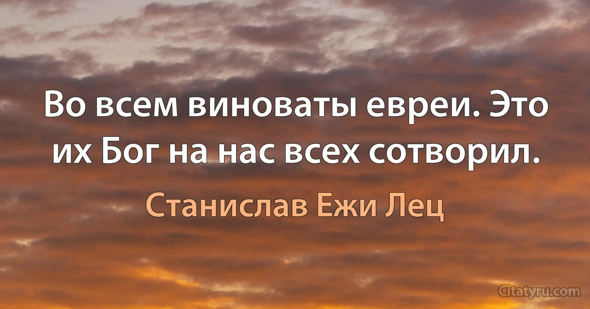 Во всем виноваты евреи. Это их Бог на нас всех сотворил. (Станислав Ежи Лец)