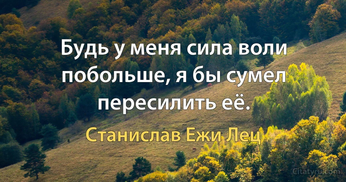 Будь у меня сила воли побольше, я бы сумел пересилить её. (Станислав Ежи Лец)