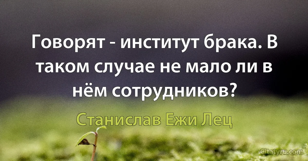 Говорят - институт брака. В таком случае не мало ли в нём сотрудников? (Станислав Ежи Лец)