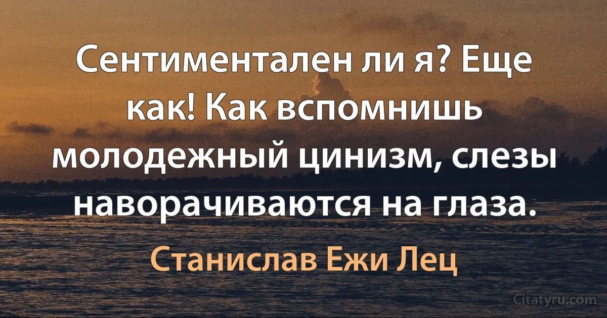 Сентиментален ли я? Еще как! Как вспомнишь молодежный цинизм, слезы наворачиваются на глаза. (Станислав Ежи Лец)