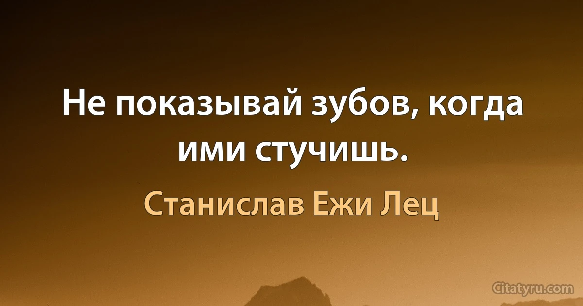 Не показывай зубов, когда ими стучишь. (Станислав Ежи Лец)