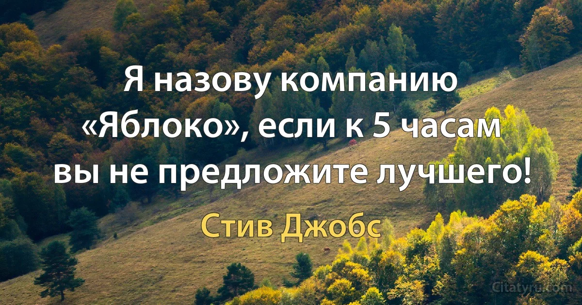 Я назову компанию «Яблоко», если к 5 часам вы не предложите лучшего! (Стив Джобс)