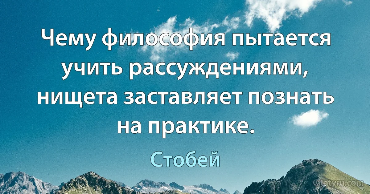 Чему философия пытается учить рассуждениями, нищета заставляет познать на практике. (Стобей)