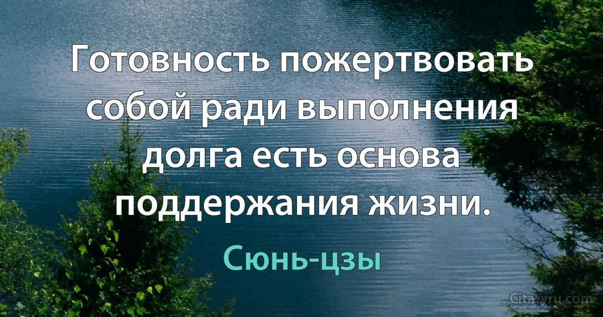 Готовность пожертвовать собой ради выполнения долга есть основа поддержания жизни. (Сюнь-цзы)