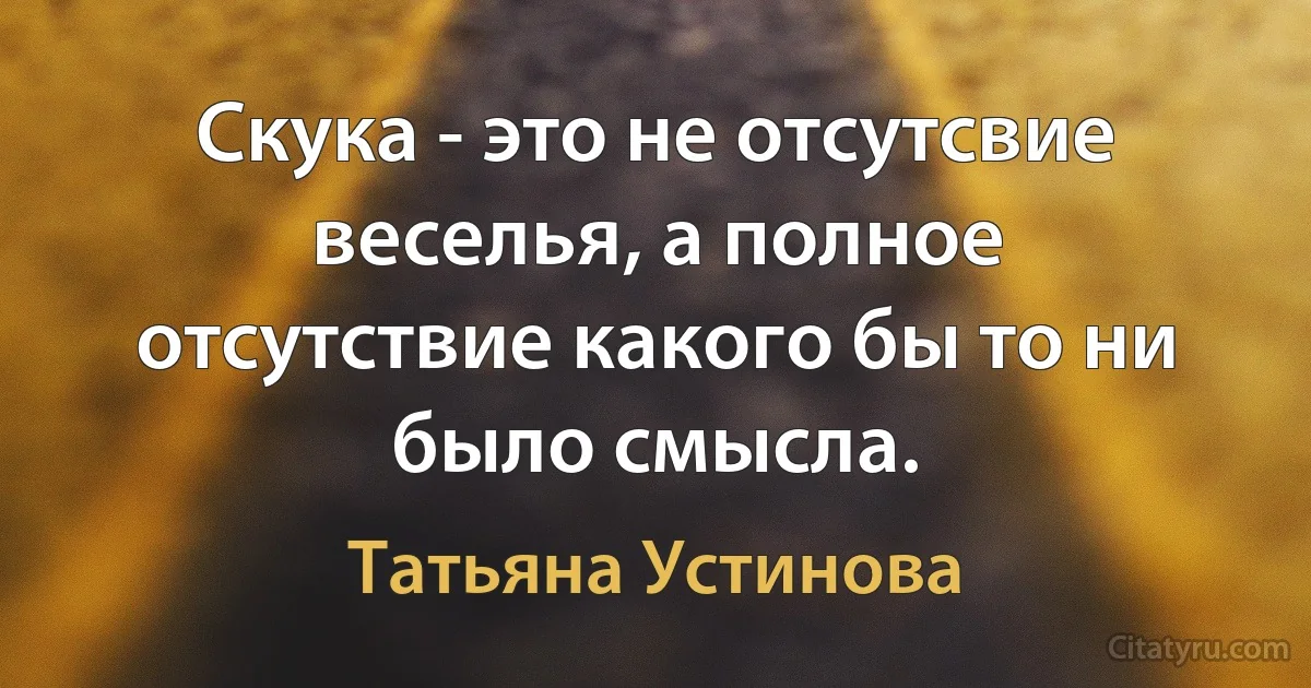 Скука - это не отсутсвие веселья, а полное отсутствие какого бы то ни было смысла. (Татьяна Устинова)