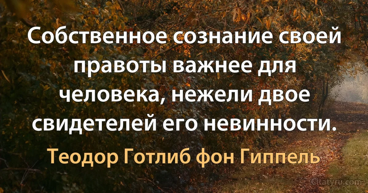 Собственное сознание своей правоты важнее для человека, нежели двое свидетелей его невинности. (Теодор Готлиб фон Гиппель)