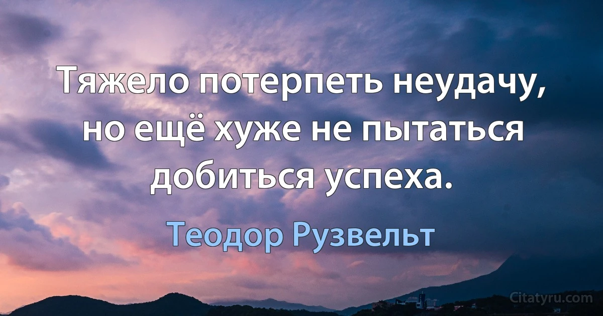 Тяжело потерпеть неудачу, но ещё хуже не пытаться добиться успеха. (Теодор Рузвельт)