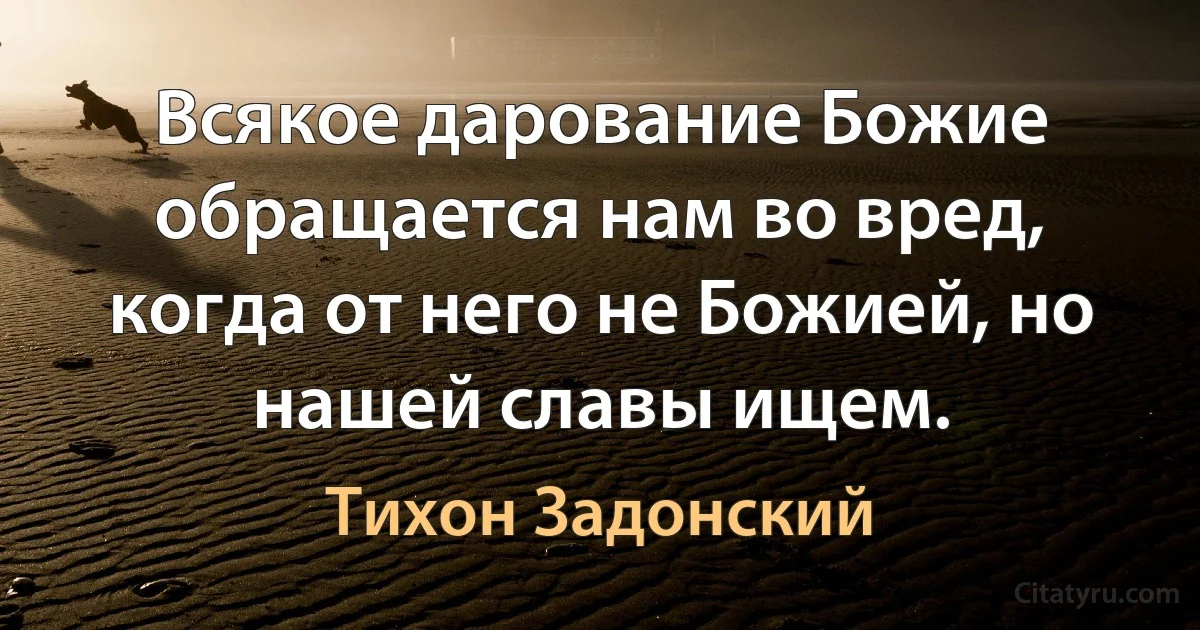 Всякое дарование Божие обращается нам во вред, когда от него не Божией, но нашей славы ищем. (Тихон Задонский)