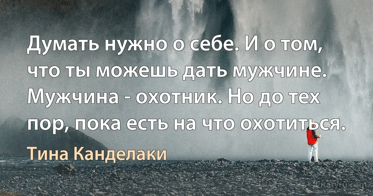 Думать нужно о себе. И о том, что ты можешь дать мужчине. Мужчина - охотник. Но до тех пор, пока есть на что охотиться. (Тина Канделаки)